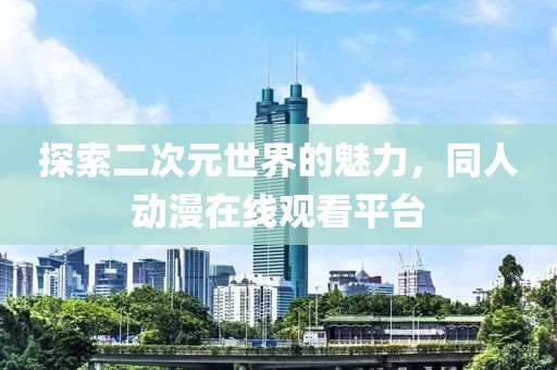 探索二次元世界的魅力，同人动漫在线观看平台