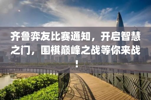 齐鲁弈友比赛通知，开启智慧之门，围棋巅峰之战等你来战！