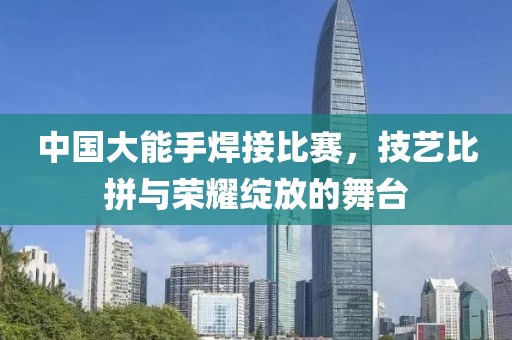 中国大能手焊接比赛，技艺比拼与荣耀绽放的舞台