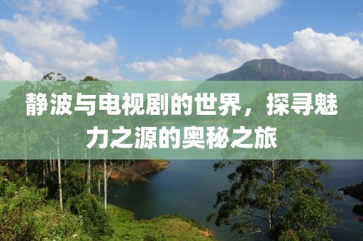 静波与电视剧的世界，探寻魅力之源的奥秘之旅