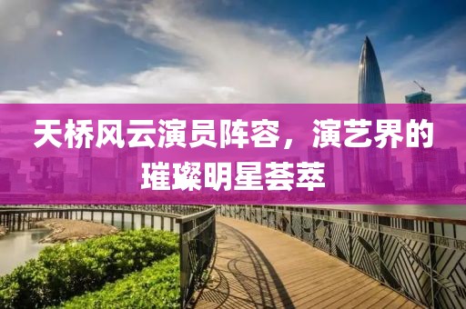 天桥风云演员阵容，演艺界的璀璨明星荟萃