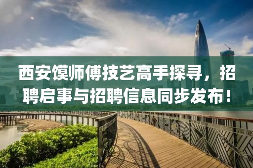 西安馍师傅技艺高手探寻，招聘启事与招聘信息同步发布！
