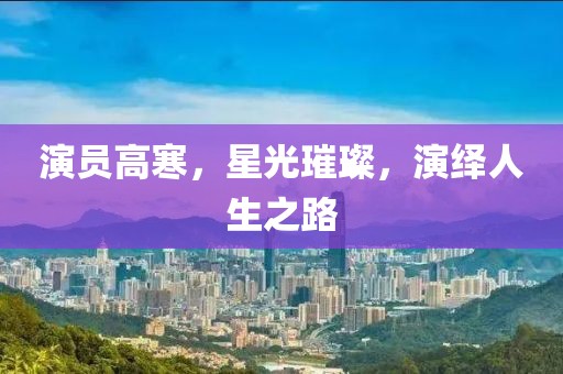 演员高寒，星光璀璨，演绎人生之路