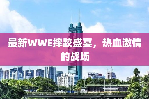 最新WWE摔跤盛宴，热血激情的战场