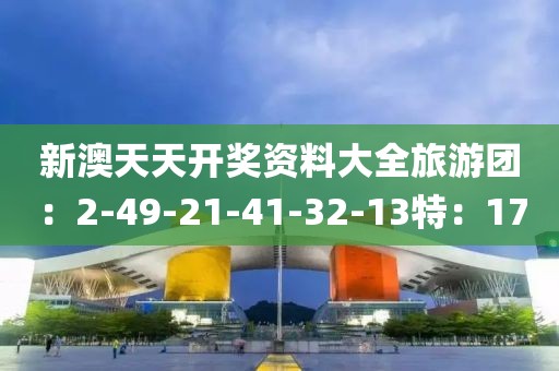 新澳天天开奖资料大全旅游团：2-49-21-41-32-13特：17