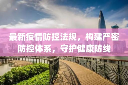 最新疫情防控法规，构建严密防控体系，守护健康防线