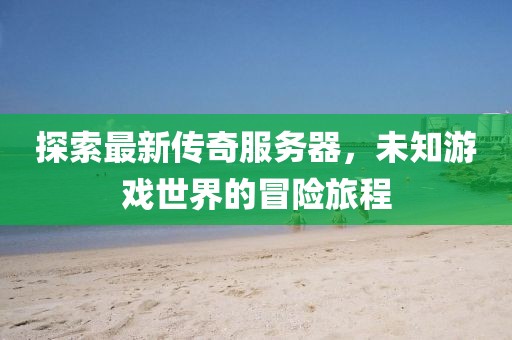 探索最新传奇服务器，未知游戏世界的冒险旅程