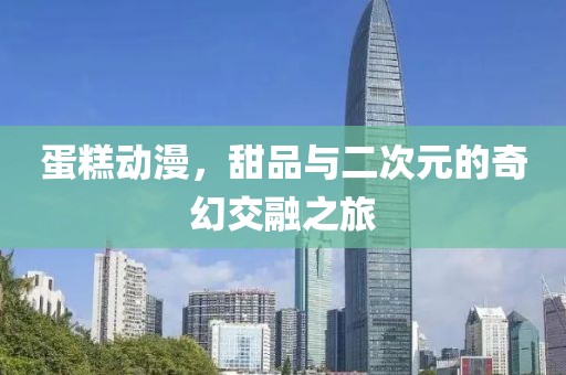 蛋糕动漫，甜品与二次元的奇幻交融之旅