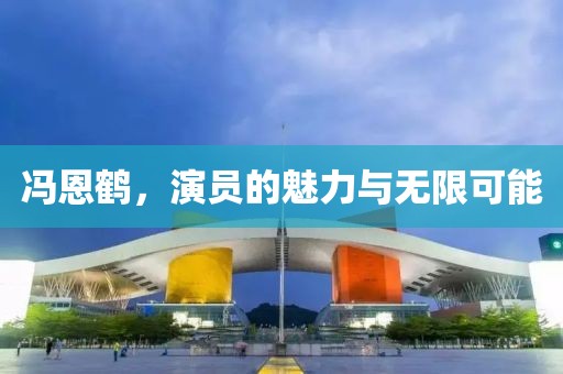 冯恩鹤，演员的魅力与无限可能