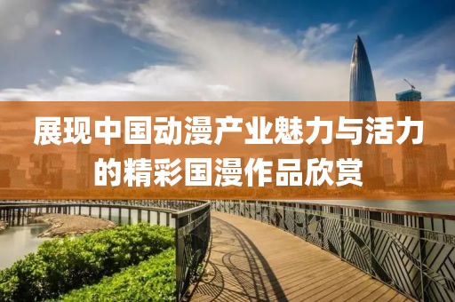 展现中国动漫产业魅力与活力的精彩国漫作品欣赏