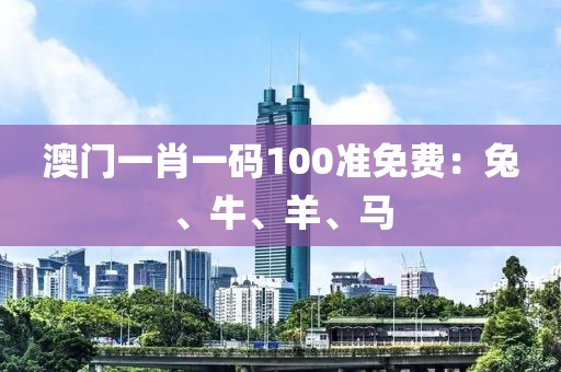 澳门一肖一码100准免费：兔、牛、羊、马