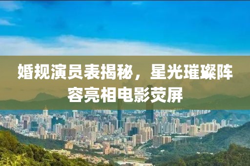 婚规演员表揭秘，星光璀璨阵容亮相电影荧屏
