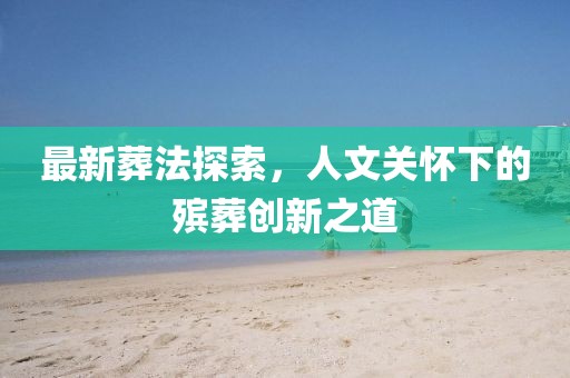 最新葬法探索，人文关怀下的殡葬创新之道