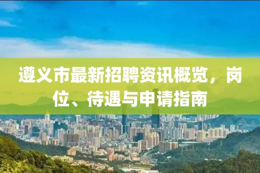 遵义市最新招聘资讯概览，岗位、待遇与申请指南