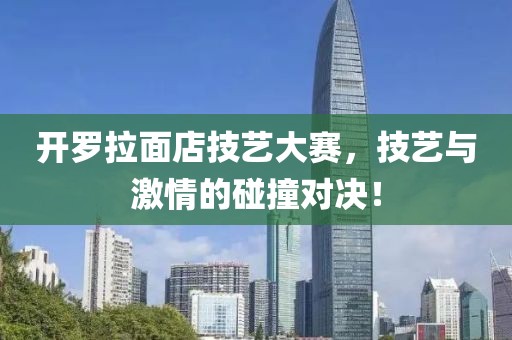 开罗拉面店技艺大赛，技艺与激情的碰撞对决！