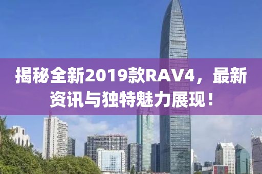 揭秘全新2019款RAV4，最新资讯与独特魅力展现！