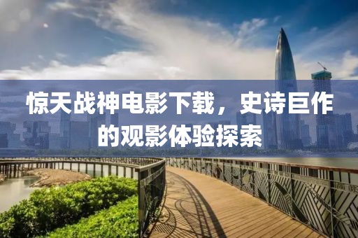 惊天战神电影下载，史诗巨作的观影体验探索