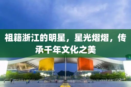祖籍浙江的明星，星光熠熠，传承千年文化之美