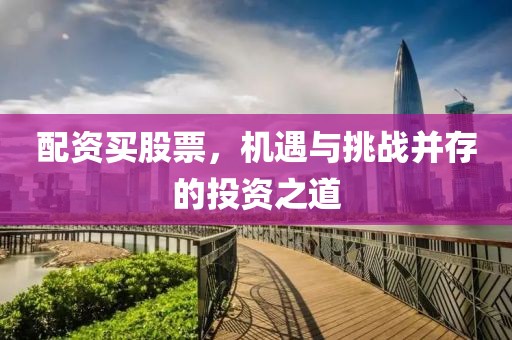 配资买股票，机遇与挑战并存的投资之道