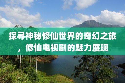 探寻神秘修仙世界的奇幻之旅，修仙电视剧的魅力展现