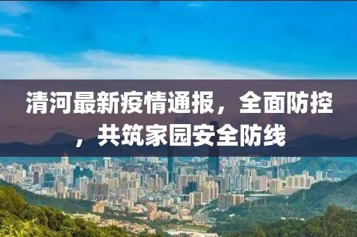 清河最新疫情通报，全面防控，共筑家园安全防线