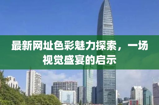 最新网址色彩魅力探索，一场视觉盛宴的启示