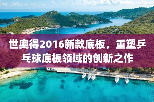 世奥得2016新款底板，重塑乒乓球底板领域的创新之作