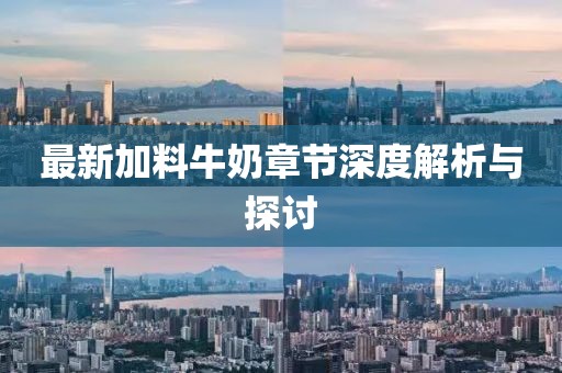 最新加料牛奶章节深度解析与探讨