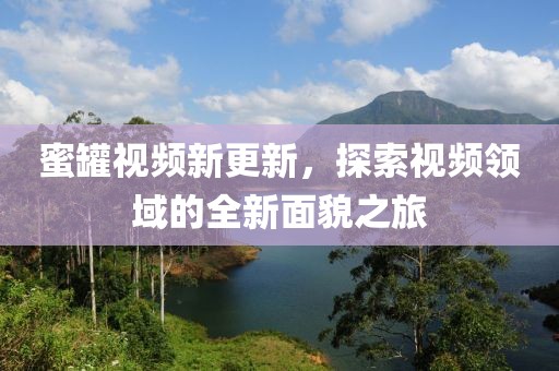 蜜罐视频新更新，探索视频领域的全新面貌之旅