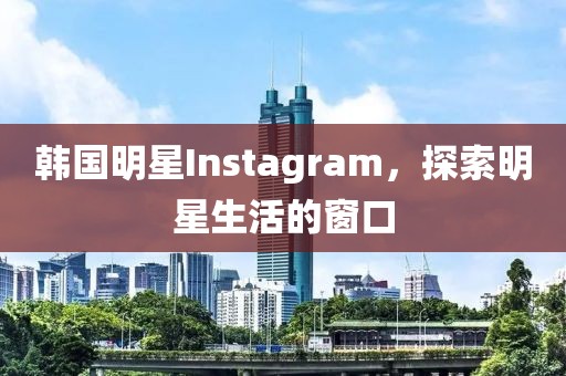 韩国明星Instagram，探索明星生活的窗口