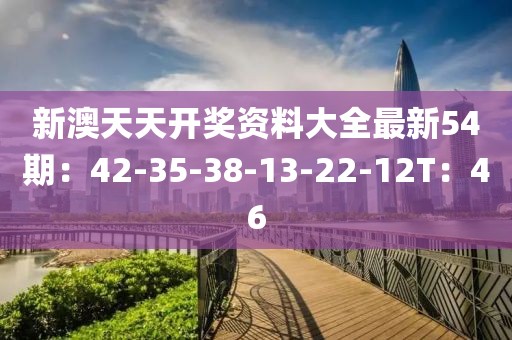 新澳天天开奖资料大全最新54期：42-35-38-13-22-12T：46