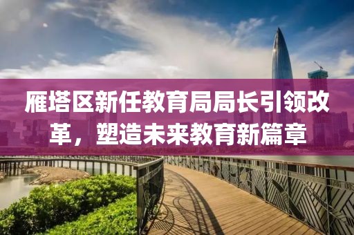 雁塔区新任教育局局长引领改革，塑造未来教育新篇章