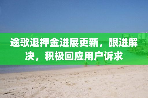 途歌退押金进展更新，跟进解决，积极回应用户诉求