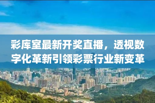 彩库室最新开奖直播，透视数字化革新引领彩票行业新变革