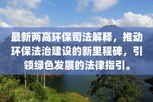最新两高环保司法解释，推动环保法治建设的新里程碑，引领绿色发展的法律指引。