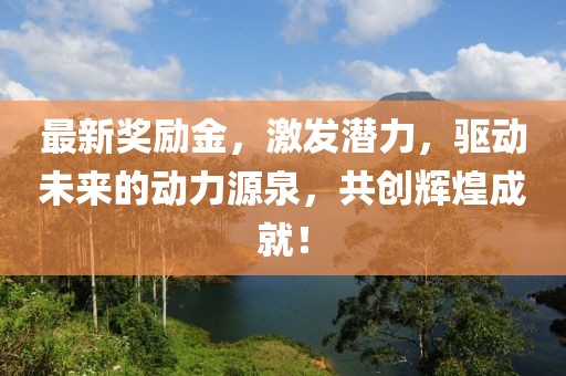 最新奖励金，激发潜力，驱动未来的动力源泉，共创辉煌成就！