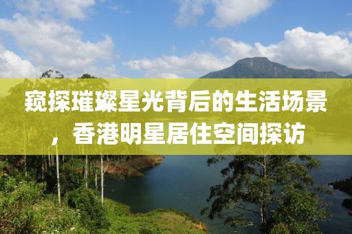 窥探璀璨星光背后的生活场景，香港明星居住空间探访