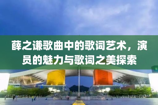 薛之谦歌曲中的歌词艺术，演员的魅力与歌词之美探索