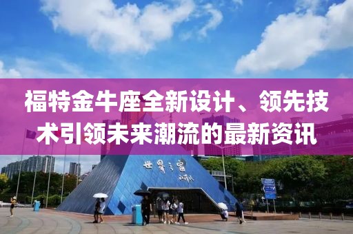 福特金牛座全新设计、领先技术引领未来潮流的最新资讯