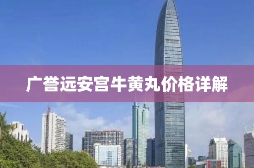 广誉远安宫牛黄丸价格详解