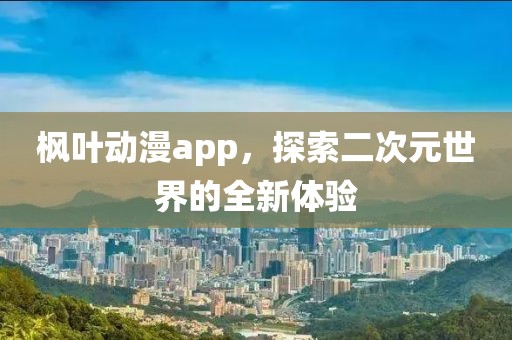 枫叶动漫app，探索二次元世界的全新体验