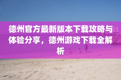德州官方最新版本下载攻略与体验分享，德州游戏下载全解析