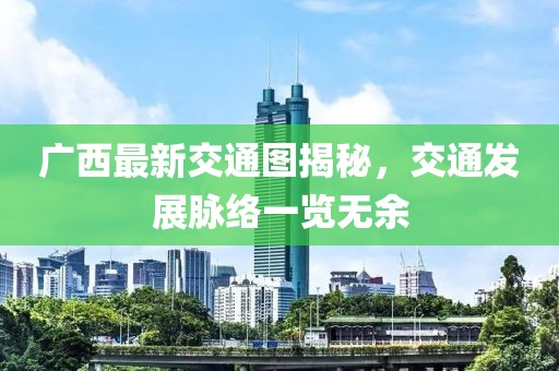 广西最新交通图揭秘，交通发展脉络一览无余