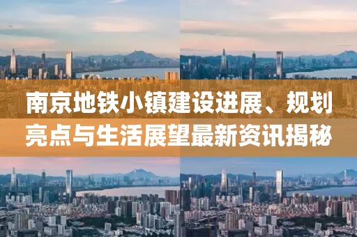 南京地铁小镇建设进展、规划亮点与生活展望最新资讯揭秘