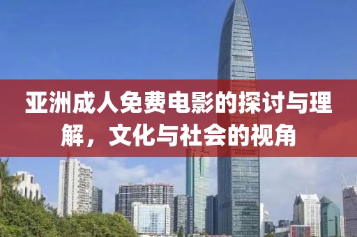 亚洲成人免费电影的探讨与理解，文化与社会的视角