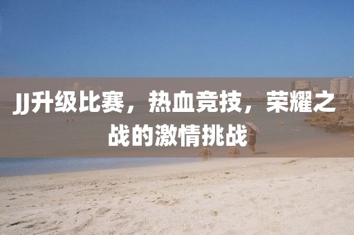 JJ升级比赛，热血竞技，荣耀之战的激情挑战
