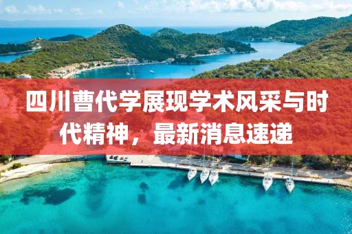 四川曹代学展现学术风采与时代精神，最新消息速递