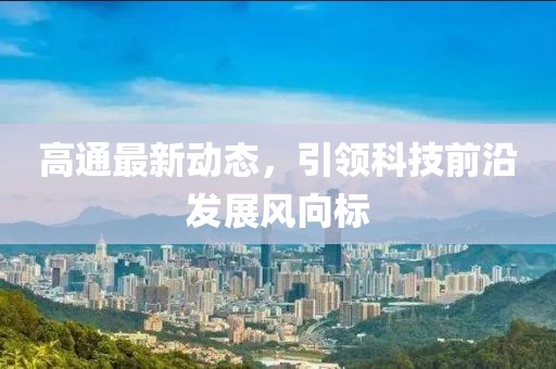 高通最新动态，引领科技前沿发展风向标