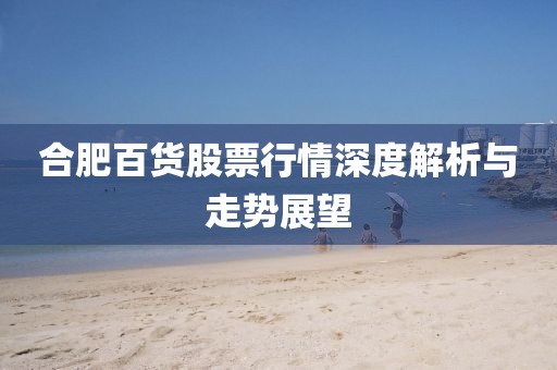 合肥百货股票行情深度解析与走势展望