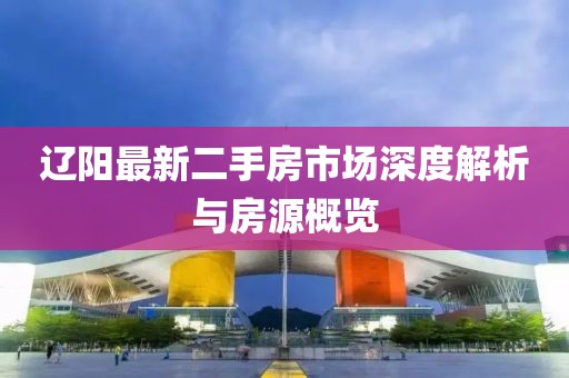 辽阳最新二手房市场深度解析与房源概览